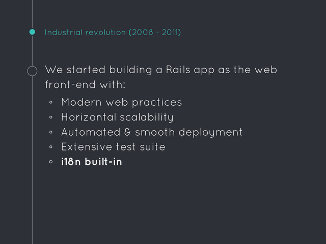 Industrial revolution (2008 - 2011)
We started building a Rails app as the web
front-end with:
◦ Modern web practices
◦ Horizontal scalability
◦ Automated & smooth deployment
◦ Extensive test suite
◦ i18n built-in
