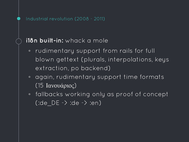 Industrial revolution (2008 - 2011)
i18n built-in: whack a mole
◦ rudimentary support from rails for full
blown gettext (plurals, interpolations, keys
extraction, po backend)
◦ again, rudimentary support time formats
(15 Ιανουάριος)
◦ fallbacks working only as proof of concept
(:de_DE -> :de -> :en)
