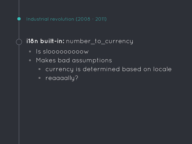 Industrial revolution (2008 - 2011)
i18n built-in: number_to_currency
◦ Is slooooooooow
◦ Makes bad assumptions
▫ currency is determined based on locale
▫ reaaaally?
