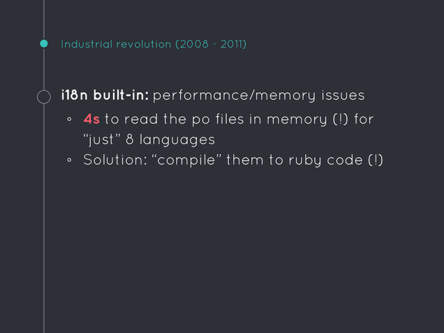 Industrial revolution (2008 - 2011)
i18n built-in: performance/memory issues
◦ 4s to read the po files in memory (!) for
“just” 8 languages
◦ Solution: “compile” them to ruby code (!)

