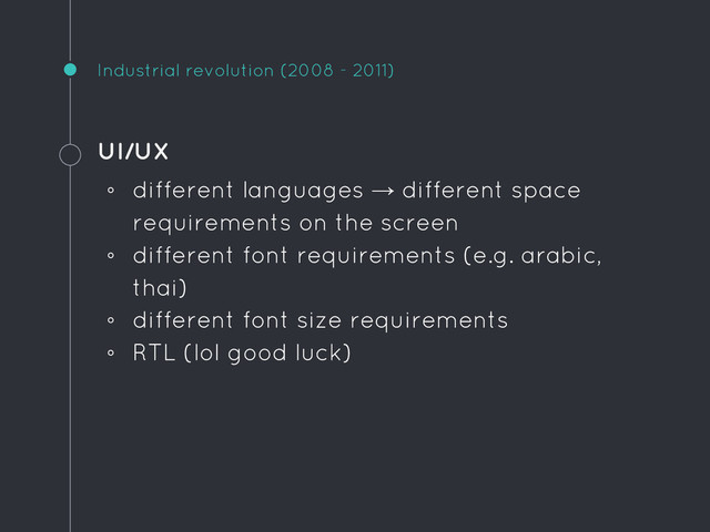 Industrial revolution (2008 - 2011)
UI/UX
◦ different languages → different space
requirements on the screen
◦ different font requirements (e.g. arabic,
thai)
◦ different font size requirements
◦ RTL (lol good luck)
