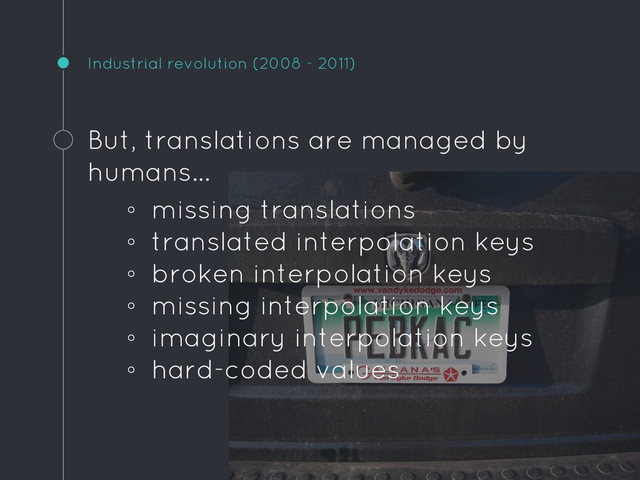 Industrial revolution (2008 - 2011)
But, translations are managed by
humans...
◦ missing translations
◦ translated interpolation keys
◦ broken interpolation keys
◦ missing interpolation keys
◦ imaginary interpolation keys
◦ hard-coded values
