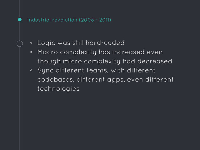 Industrial revolution (2008 - 2011)
◦ Logic was still hard-coded
◦ Macro complexity has increased even
though micro complexity had decreased
◦ Sync different teams, with different
codebases, different apps, even different
technologies
