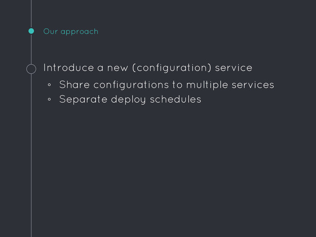 Our approach
Introduce a new (configuration) service
◦ Share configurations to multiple services
◦ Separate deploy schedules
