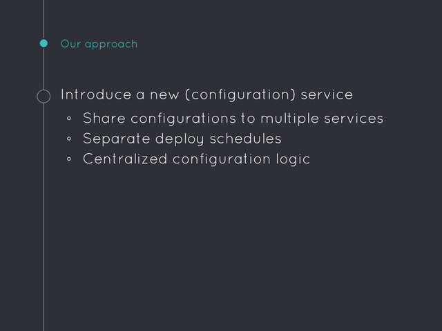 Our approach
Introduce a new (configuration) service
◦ Share configurations to multiple services
◦ Separate deploy schedules
◦ Centralized configuration logic
