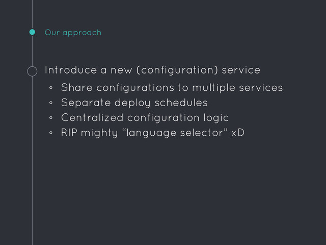 Our approach
Introduce a new (configuration) service
◦ Share configurations to multiple services
◦ Separate deploy schedules
◦ Centralized configuration logic
◦ RIP mighty “language selector” xD
