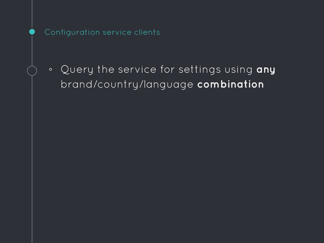 Configuration service clients
◦ Query the service for settings using any
brand/country/language combination

