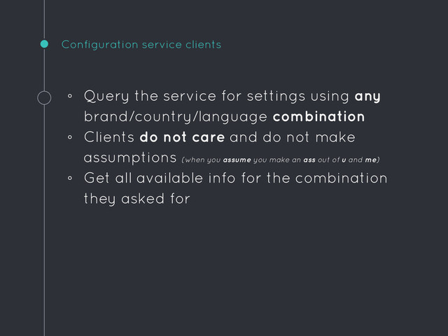 Configuration service clients
◦ Query the service for settings using any
brand/country/language combination
◦ Clients do not care and do not make
assumptions (when you assume you make an ass out of u and me)
◦ Get all available info for the combination
they asked for

