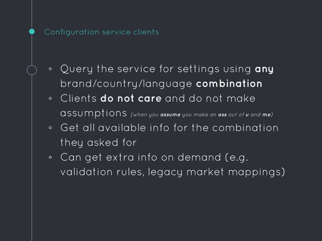 Configuration service clients
◦ Query the service for settings using any
brand/country/language combination
◦ Clients do not care and do not make
assumptions (when you assume you make an ass out of u and me)
◦ Get all available info for the combination
they asked for
◦ Can get extra info on demand (e.g.
validation rules, legacy market mappings)
