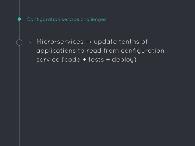 Configuration service challenges
◦ Micro-services → update tenths of
applications to read from configuration
service (code + tests + deploy)
