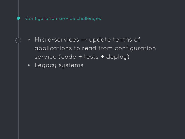 Configuration service challenges
◦ Micro-services → update tenths of
applications to read from configuration
service (code + tests + deploy)
◦ Legacy systems
