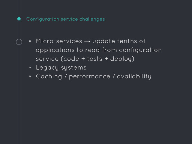 Configuration service challenges
◦ Micro-services → update tenths of
applications to read from configuration
service (code + tests + deploy)
◦ Legacy systems
◦ Caching / performance / availability
