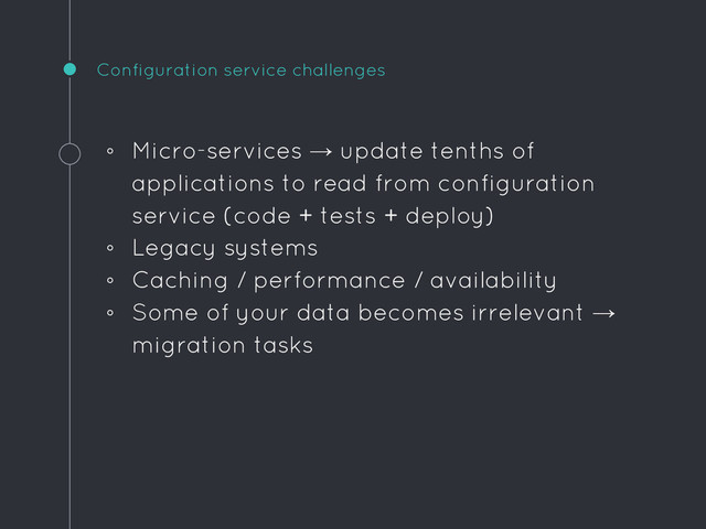 Configuration service challenges
◦ Micro-services → update tenths of
applications to read from configuration
service (code + tests + deploy)
◦ Legacy systems
◦ Caching / performance / availability
◦ Some of your data becomes irrelevant →
migration tasks
