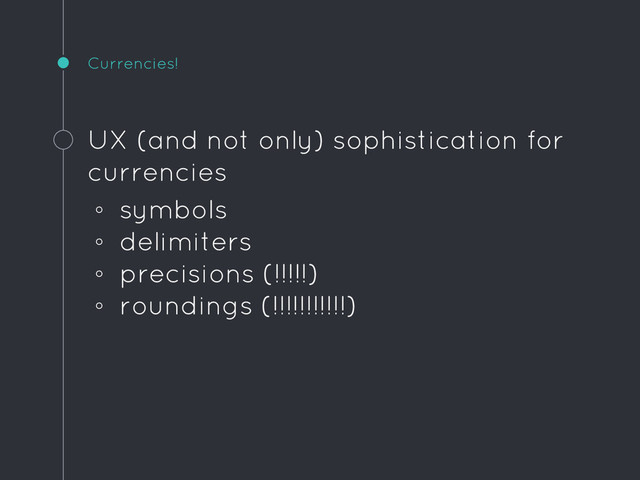 Currencies!
UX (and not only) sophistication for
currencies
◦ symbols
◦ delimiters
◦ precisions (!!!!!)
◦ roundings (!!!!!!!!!!!)
