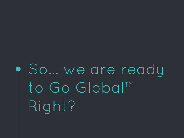 So… we are ready
to Go Global™
Right?

