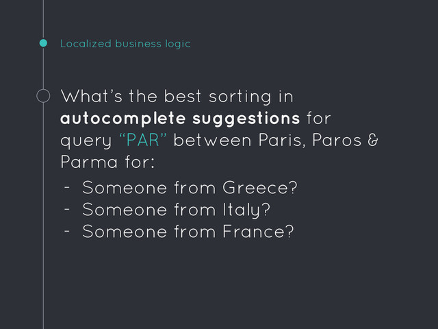Localized business logic
What’s the best sorting in
autocomplete suggestions for
query “PAR” between Paris, Paros &
Parma for:
- Someone from Greece?
- Someone from Italy?
- Someone from France?
