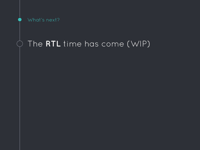 What’s next?
The RTL time has come (WIP)
