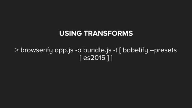 USING TRANSFORMS
> browserify app.js -o bundle.js -t [ babelify --presets
[ es2015 ] ]
