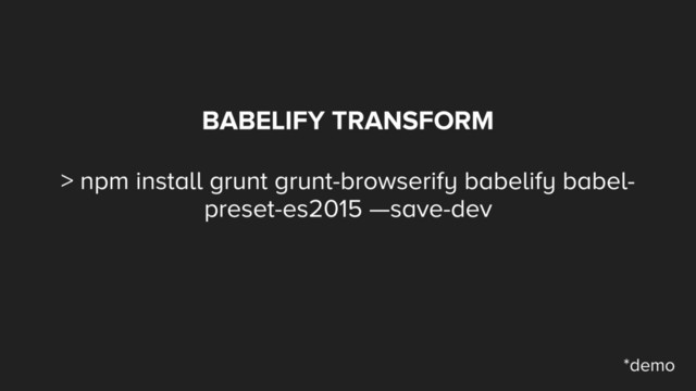 BABELIFY TRANSFORM
> npm install grunt grunt-browserify babelify babel-
preset-es2015 —save-dev
*demo
