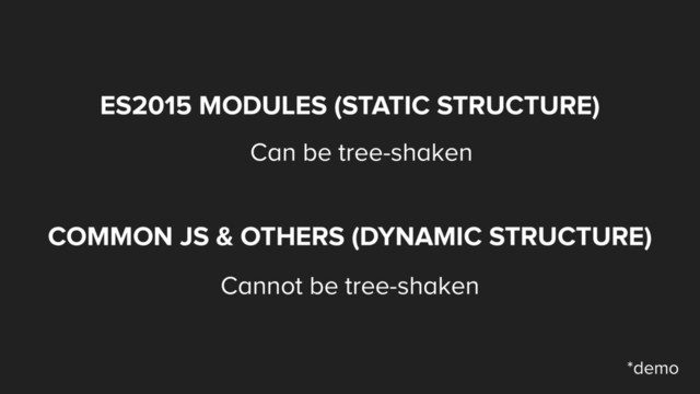 ES2015 MODULES (STATIC STRUCTURE)
Can be tree-shaken
COMMON JS & OTHERS (DYNAMIC STRUCTURE)
Cannot be tree-shaken
*demo
