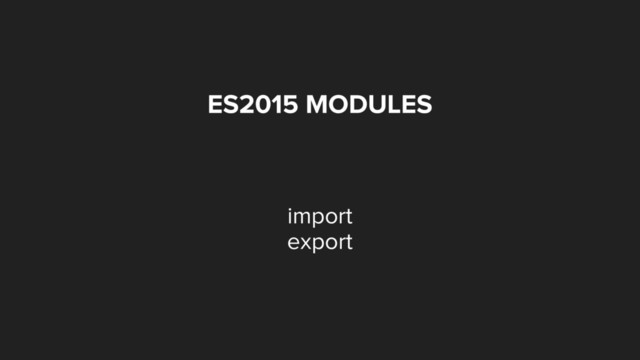 ES2015 MODULES
import
export
