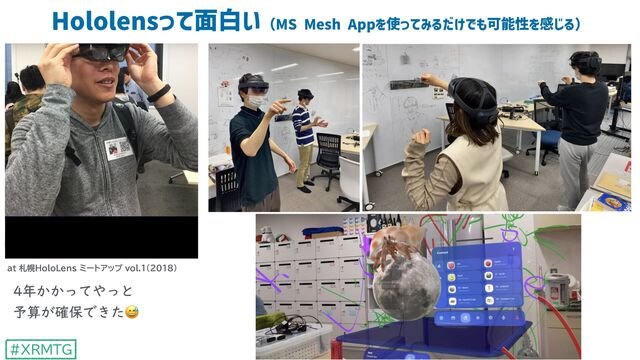 #XRMTG
Hololensって⾯⽩い（MS Mesh Appを使ってみるだけでも可能性を感じる）
5
at 札幌HoloLens ミートアップ vol.1(2018)
4年かかってやっと
 
予算が確保できた😅
