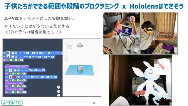 #XRMTG
⼦供たちができる範囲や段階のプログラミング x Hololensはできそう
10
息子9歳をテスターにした実験＆試行。


やりたいことはできている気がする。
 
（3Dモデルの精度は別として）
