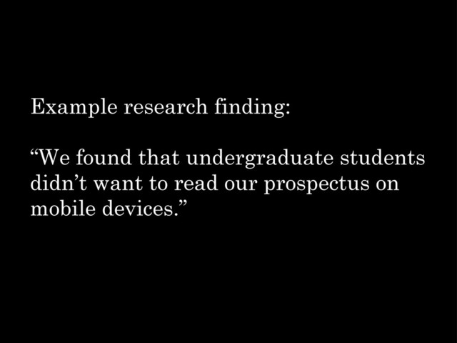 Example research finding:
“We found that undergraduate students
didn’t want to read our prospectus on
mobile devices.”
