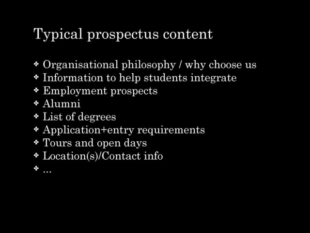 Typical prospectus content
✤ Organisational philosophy / why choose us
✤ Information to help students integrate
✤ Employment prospects
✤ Alumni
✤ List of degrees
✤ Application+entry requirements
✤ Tours and open days
✤ Location(s)/Contact info
✤ ...

