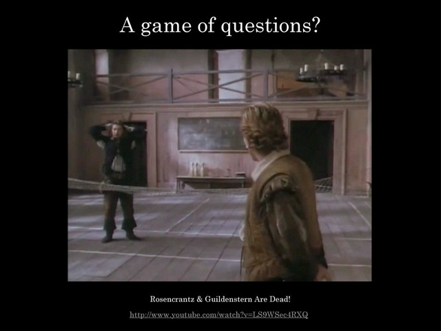 A game of questions?
http://www.youtube.com/watch?v=LS9WSec4RXQ
Rosencrantz & Guildenstern Are Dead!
