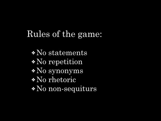 Rules of the game:
✤ No statements
✤ No repetition
✤ No synonyms
✤ No rhetoric
✤ No non-sequiturs
