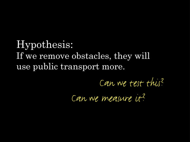Hypothesis:
If we remove obstacles, they will
use public transport more.
Can we test this?
Can we measure it?

