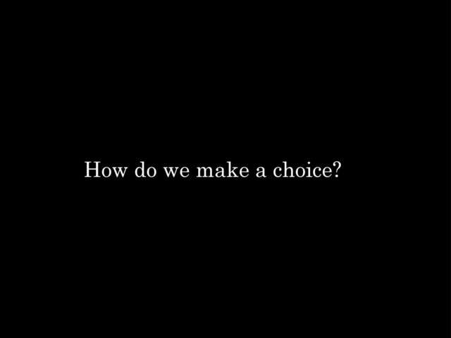 How do we make a choice?
