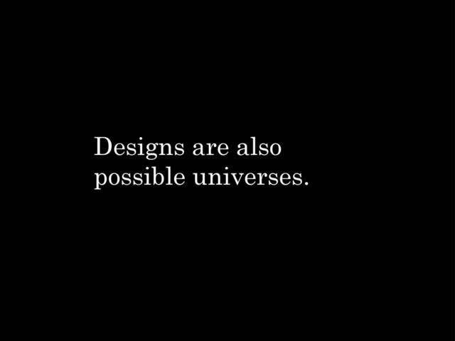 Designs are also
possible universes.
