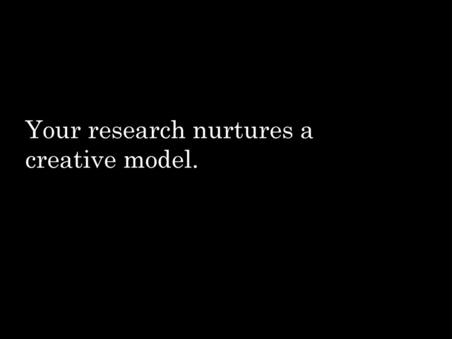 Your research nurtures a
creative model.
