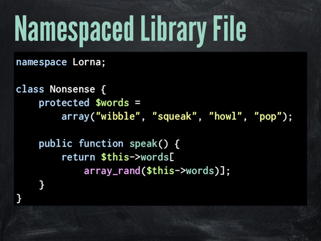 Namespaced Library File
namespace Lorna;
class Nonsense {
protected $words =
array("wibble", "squeak", "howl", "pop");
public function speak() {
return $this->words[
array_rand($this->words)];
}
}
