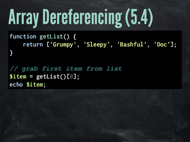 Array Dereferencing (5.4)
function getList() {
return ['Grumpy', 'Sleepy', 'Bashful', 'Doc'];
}
// grab first item from list
$item = getList()[0];
echo $item;
