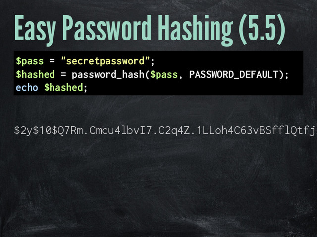 Easy Password Hashing (5.5)
$pass = "secretpassword";
$hashed = password_hash($pass, PASSWORD_DEFAULT);
echo $hashed;
$2y$10$Q7Rm.Cmcu4lbvI7.C2q4Z.1LLoh4C63vBSfflQtfjs
