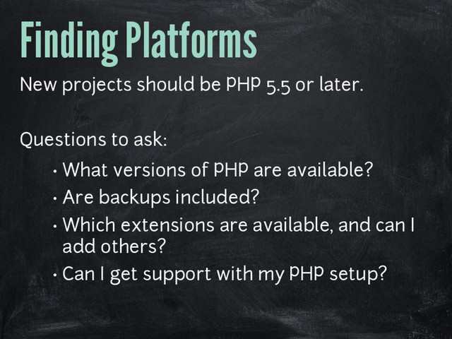 Finding Platforms
New projects should be PHP 5.5 or later.
Questions to ask:
• What versions of PHP are available?
• Are backups included?
• Which extensions are available, and can I
add others?
• Can I get support with my PHP setup?
