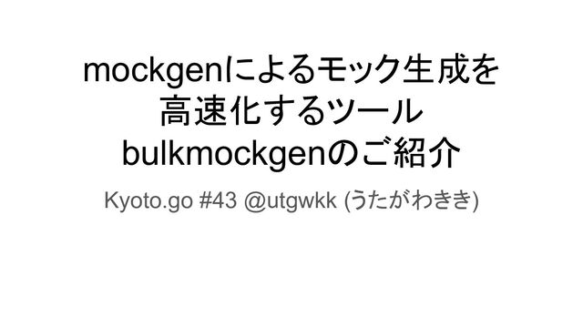 mockgenによるモック生成を
高速化するツール
bulkmockgenのご紹介
Kyoto.go #43 @utgwkk (うたがわきき)
