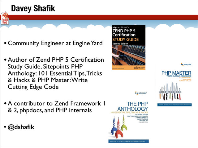 •Community Engineer at Engine Yard
•Author of Zend PHP 5 Certiﬁcation
Study Guide, Sitepoints PHP
Anthology: 101 Essential Tips, Tricks
& Hacks & PHP Master: Write
Cutting Edge Code
•A contributor to Zend Framework 1
& 2, phpdocs, and PHP internals
• @dshaﬁk
Davey Shaﬁk
