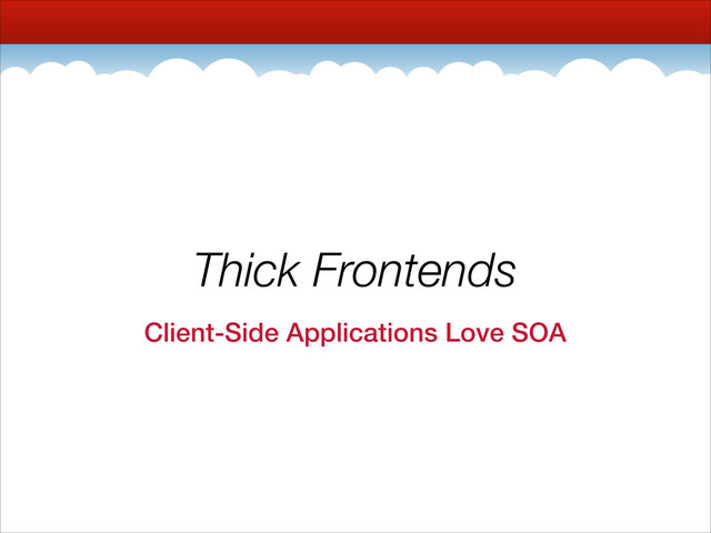 Thick Frontends
Client-Side Applications Love SOA
