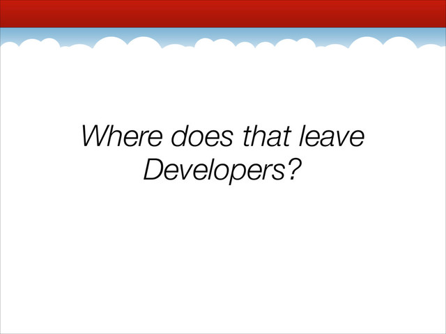 Where does that leave
Developers?
