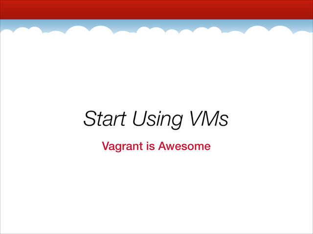 Start Using VMs
Vagrant is Awesome
