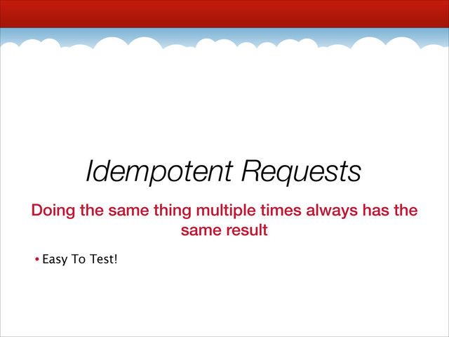 Idempotent Requests
Doing the same thing multiple times always has the
same result
• Easy To Test!
