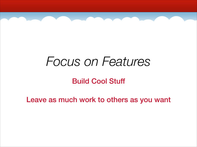 Focus on Features
Build Cool Stuff
Leave as much work to others as you want
