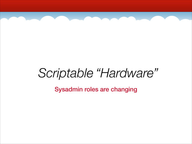 Scriptable Hardware
Sysadmin roles are changing
Scriptable “Hardware”
