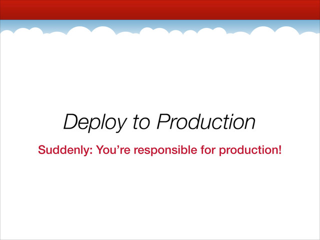 Deploy to Production
Suddenly: You’re responsible for production!
