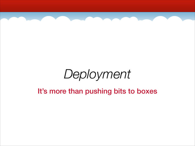 Deployment
It’s more than pushing bits to boxes
