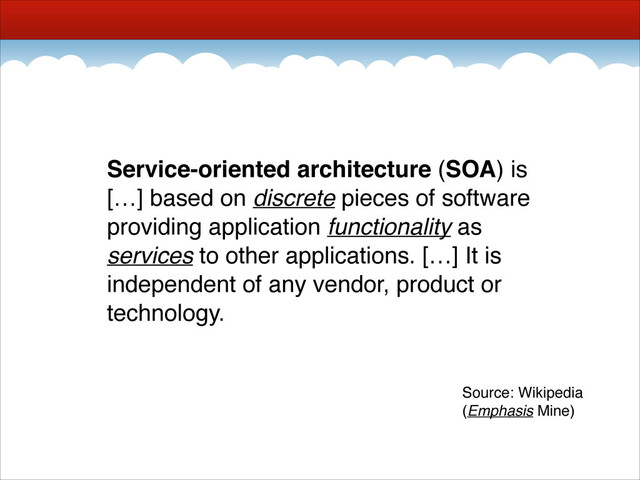 Service-oriented architecture (SOA) is
[…] based on discrete pieces of software
providing application functionality as
services to other applications. […] It is
independent of any vendor, product or
technology.
Source: Wikipedia!
(Emphasis Mine)
